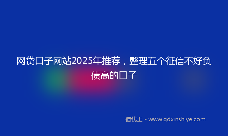 网贷口子网站2025年推荐，整理五个征信不好负债高的口子