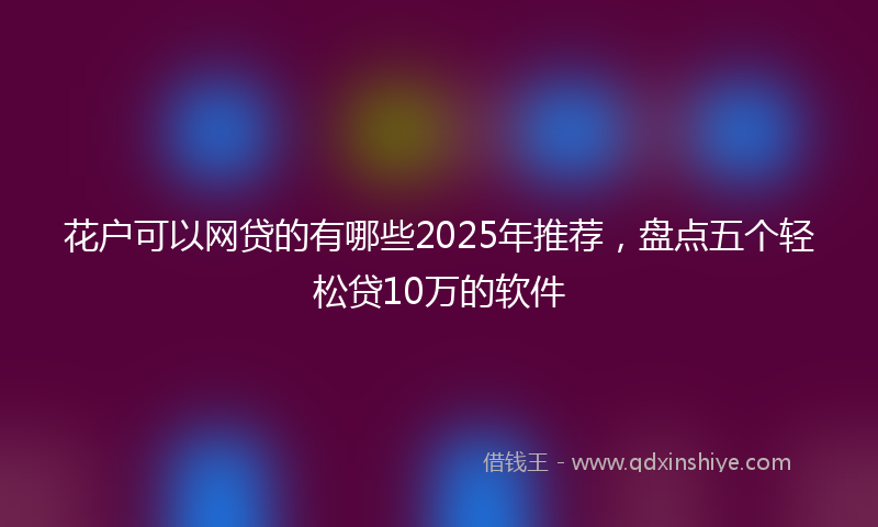 花户可以网贷的有哪些2025年推荐，盘点五个轻松贷10万的软件