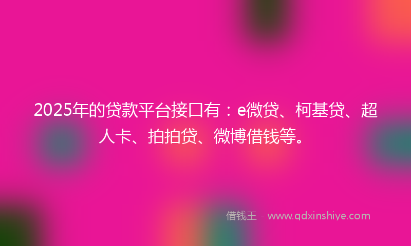 2025年的贷款平台接口有：e微贷、柯基贷、超人卡、拍拍贷、微博借钱等。