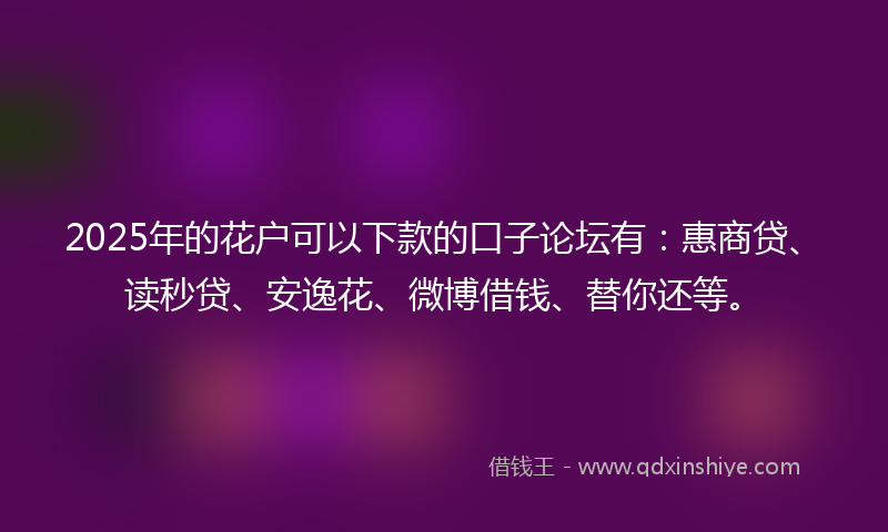 2025年的花户可以下款的口子论坛有：惠商贷、读秒贷、安逸花、微博借钱、替你还等。
