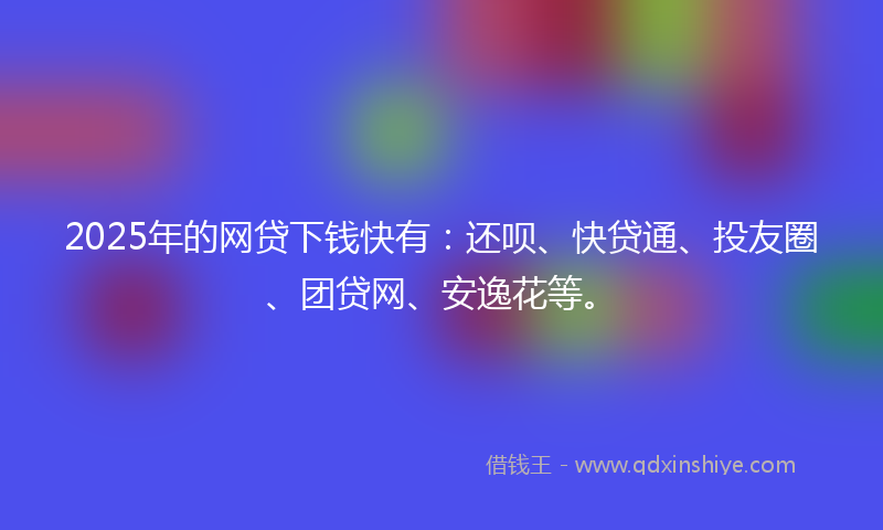 2025年的网贷下钱快有：还呗、快贷通、投友圈、团贷网、安逸花等。