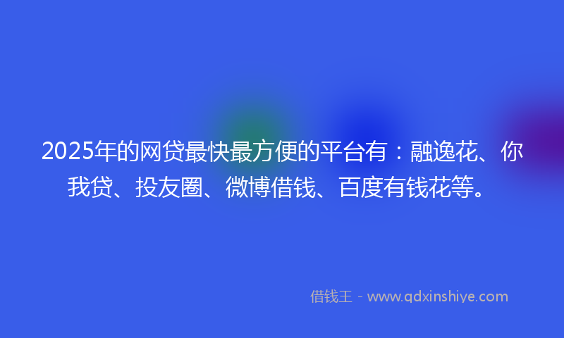 2025年的网贷最快最方便的平台有：融逸花、你我贷、投友圈、微博借钱、百度有钱花等。