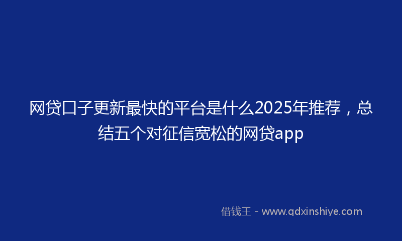 网贷口子更新最快的平台是什么2025年推荐，总结五个对征信宽松的网贷app