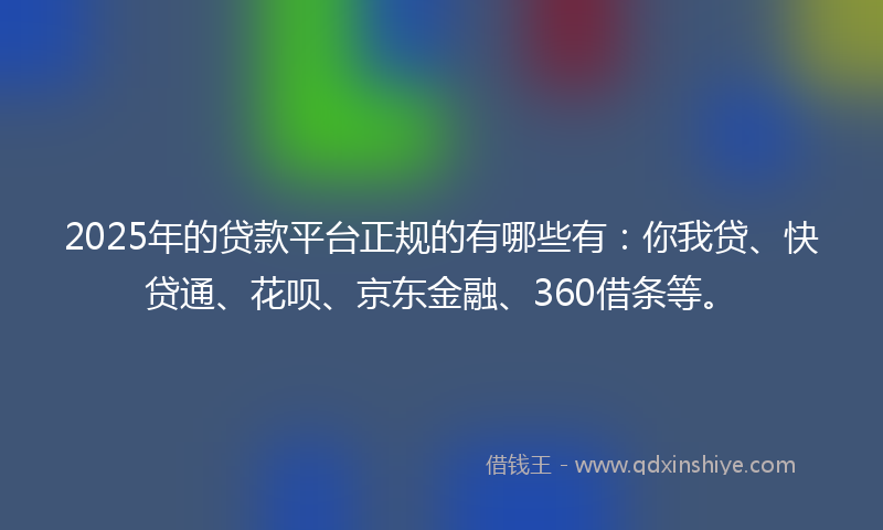 2025年的贷款平台正规的有哪些有：你我贷、快贷通、花呗、京东金融、360借条等。