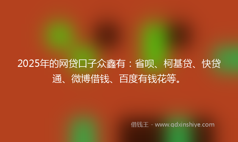 2025年的网贷口子众鑫有：省呗、柯基贷、快贷通、微博借钱、百度有钱花等。