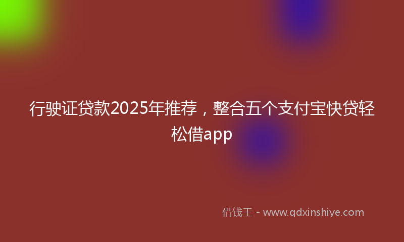 行驶证贷款2025年推荐，整合五个支付宝快贷轻松借app