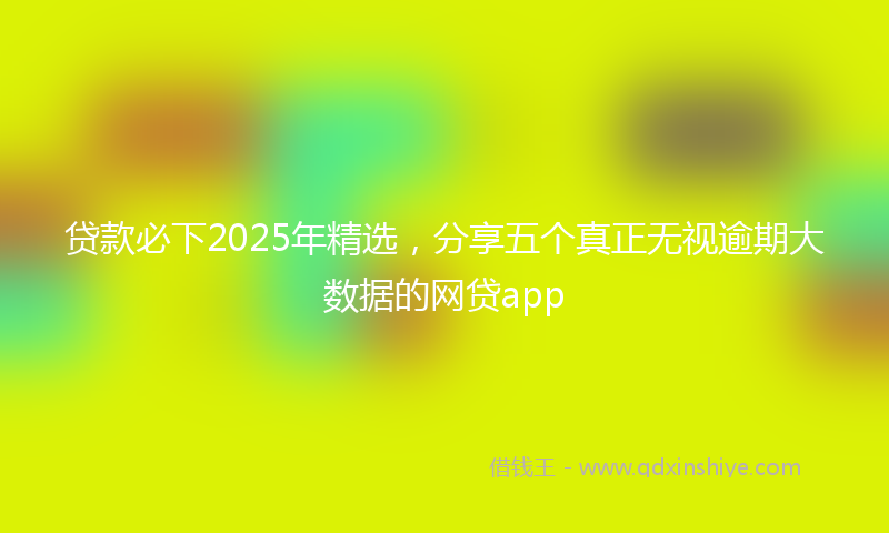 贷款必下2025年精选，分享五个真正无视逾期大数据的网贷app