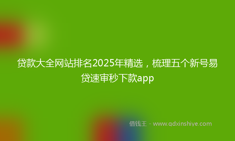 贷款大全网站排名2025年精选，梳理五个新号易贷速审秒下款app