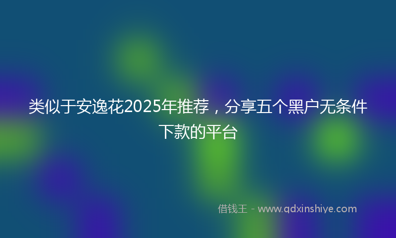 类似于安逸花2025年推荐，分享五个黑户无条件下款的平台