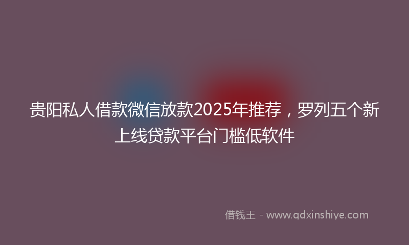 贵阳私人借款微信放款2025年推荐，罗列五个新上线贷款平台门槛低软件