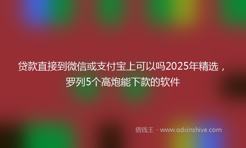 贷款直接到微信或支付宝上可以吗2025年精选，罗列5个高炮能下款的软件