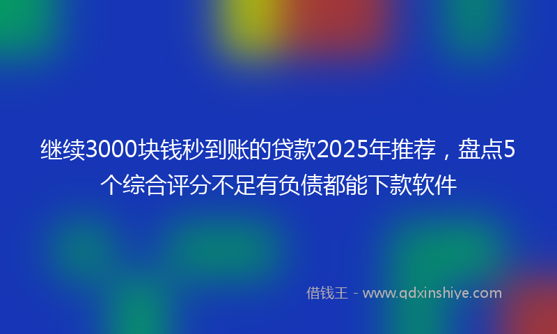 继续3000块钱秒到账的贷款2025年推荐，盘点5个综合评分不足有负债都能下款软件