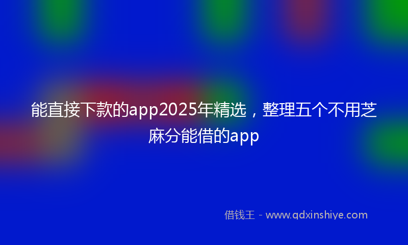 能直接下款的app2025年精选，整理五个不用芝麻分能借的app