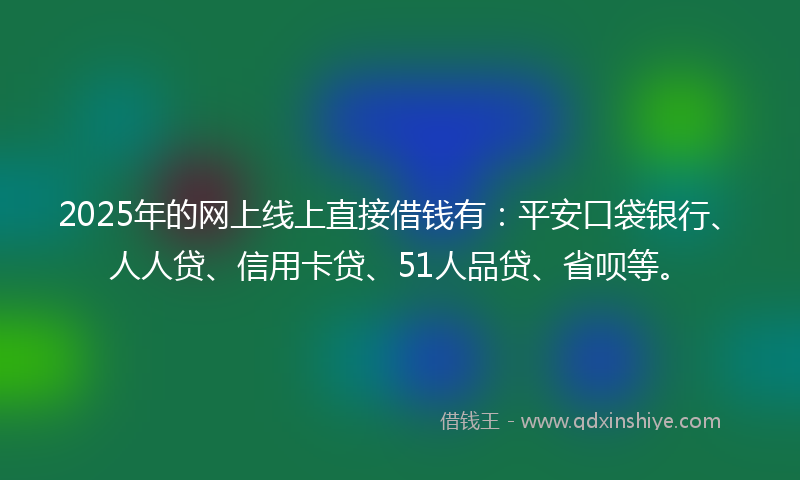 2025年的网上线上直接借钱有：平安口袋银行、人人贷、信用卡贷、51人品贷、省呗等。