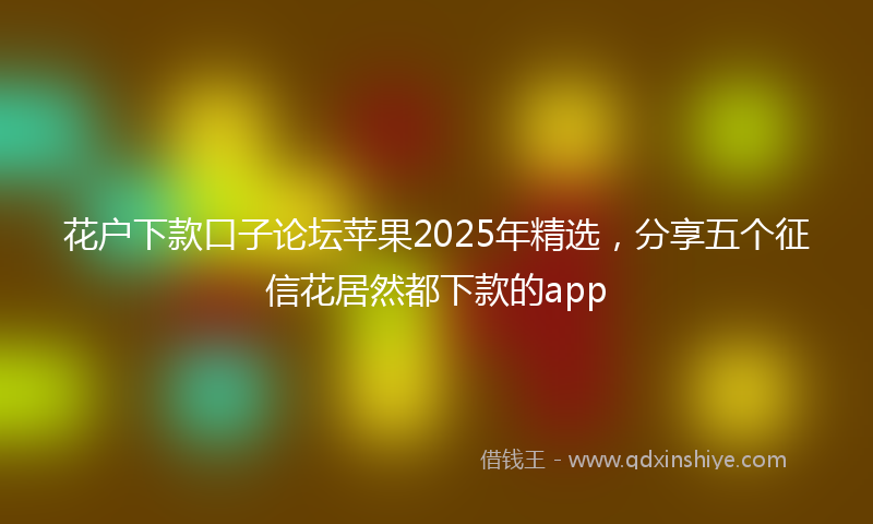 花户下款口子论坛苹果2025年精选，分享五个征信花居然都下款的app