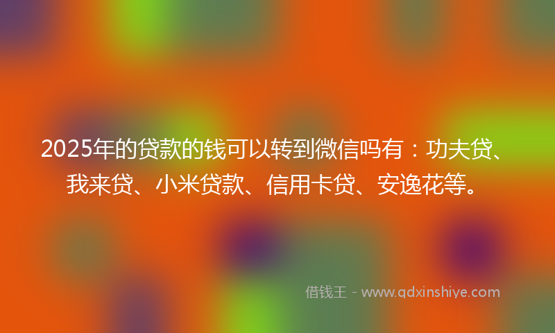 2025年的贷款的钱可以转到微信吗有：功夫贷、我来贷、小米贷款、信用卡贷、安逸花等。
