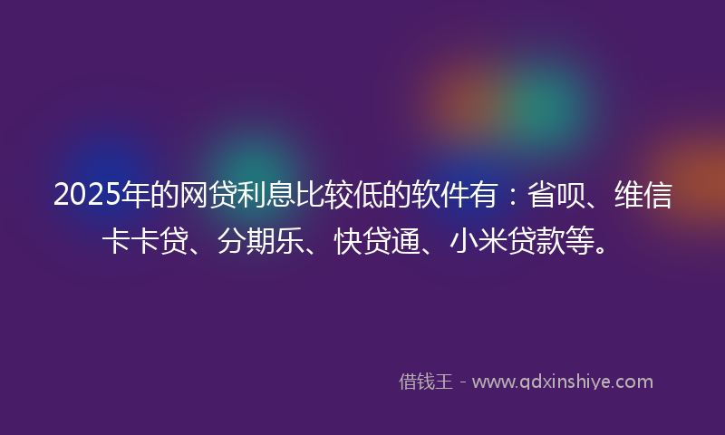 2025年的网贷利息比较低的软件有：省呗、维信卡卡贷、分期乐、快贷通、小米贷款等。