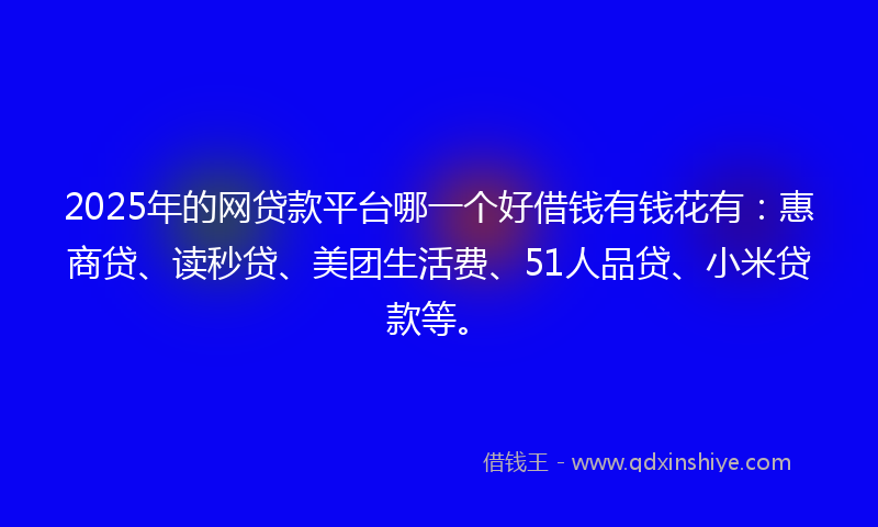 2025年的网贷款平台哪一个好借钱有钱花有：惠商贷、读秒贷、美团生活费、51人品贷、小米贷款等。