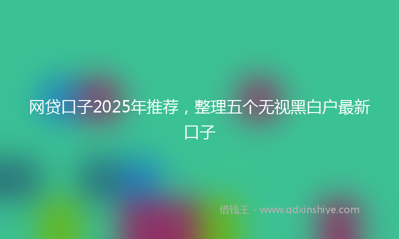 网贷口子2025年推荐，整理五个无视黑白户最新口子