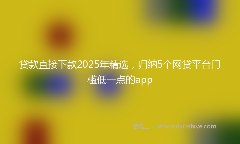 贷款直接下款2025年精选，归纳5个网贷平台门槛低一点的app