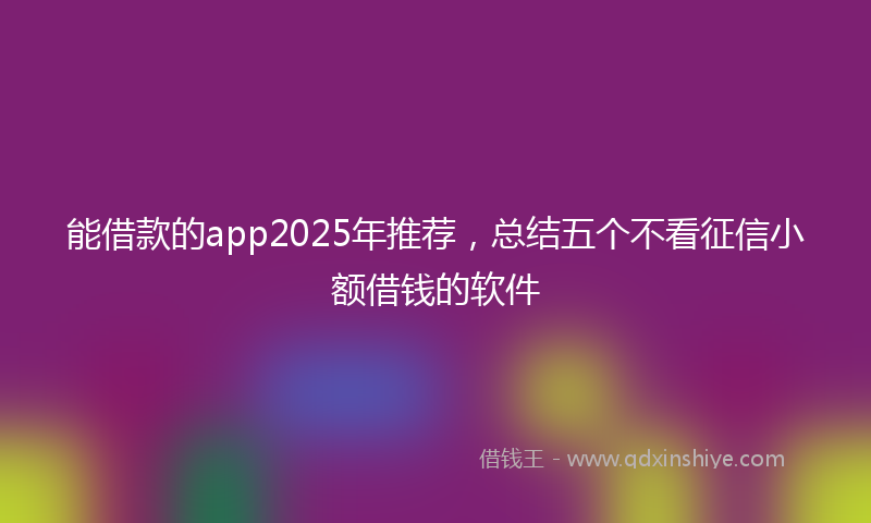 能借款的app2025年推荐，总结五个不看征信小额借钱的软件
