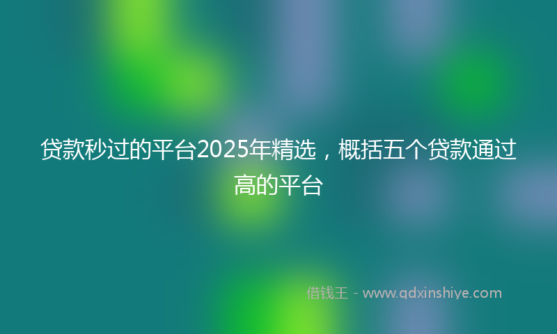 贷款秒过的平台2025年精选，概括五个贷款通过高的平台