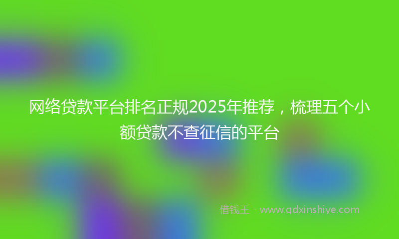 网络贷款平台排名正规2025年推荐，梳理五个小额贷款不查征信的平台