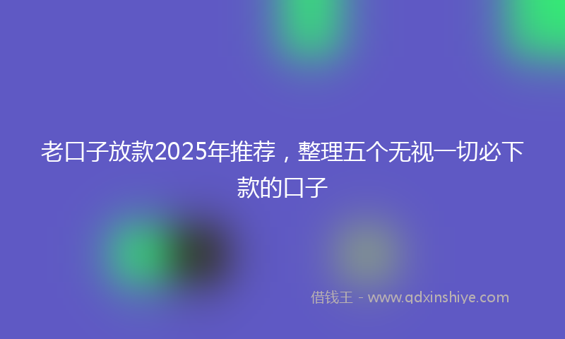 老口子放款2025年推荐，整理五个无视一切必下款的口子
