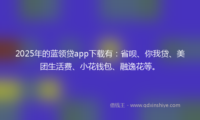 2025年的蓝领贷app下载有：省呗、你我贷、美团生活费、小花钱包、融逸花等。