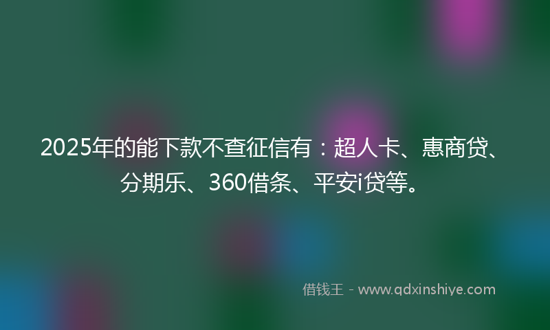 2025年的能下款不查征信有：超人卡、惠商贷、分期乐、360借条、平安i贷等。