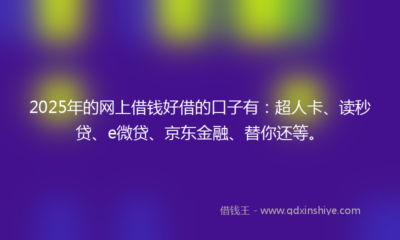 2025年的网上借钱好借的口子有：超人卡、读秒贷、e微贷、京东金融、替你还等。