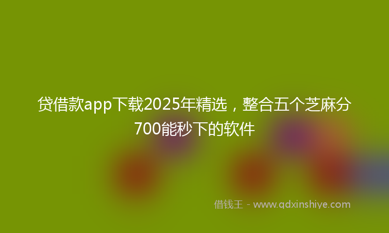 贷借款app下载2025年精选，整合五个芝麻分700能秒下的软件