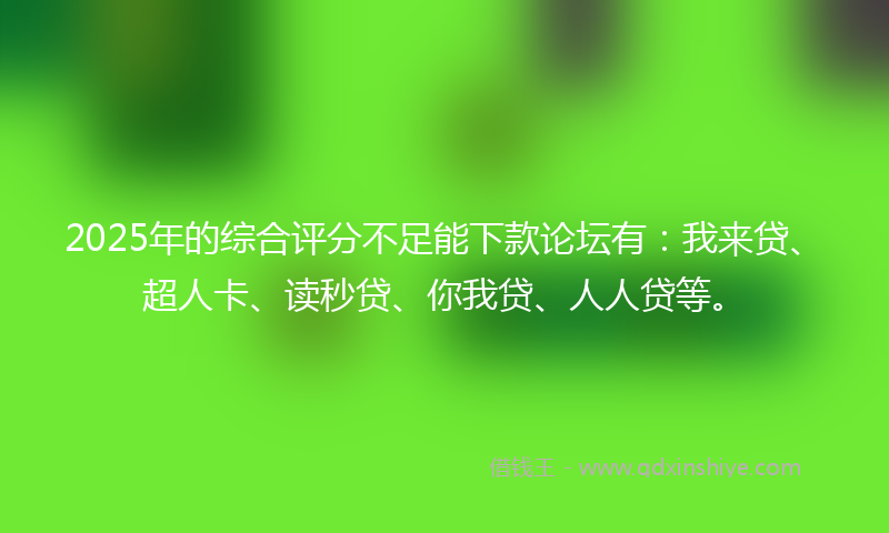2025年的综合评分不足能下款论坛有：我来贷、超人卡、读秒贷、你我贷、人人贷等。