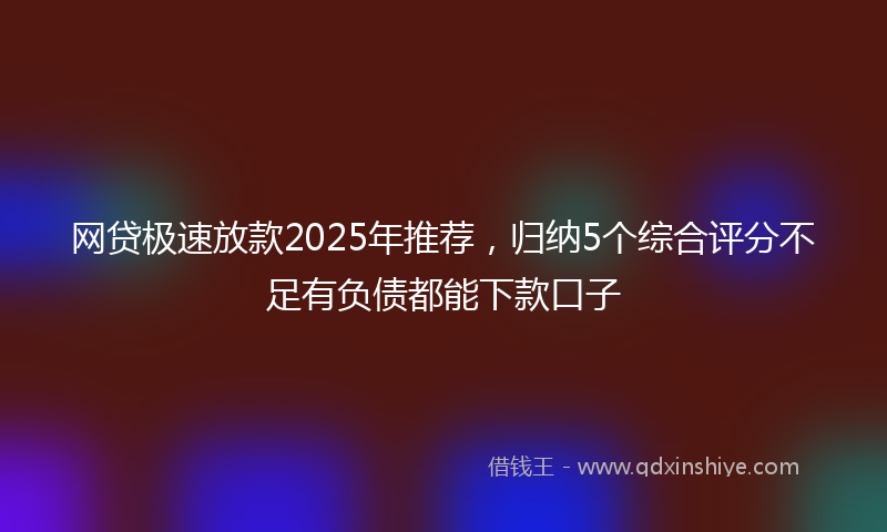 网贷极速放款2025年推荐，归纳5个综合评分不足有负债都能下款口子