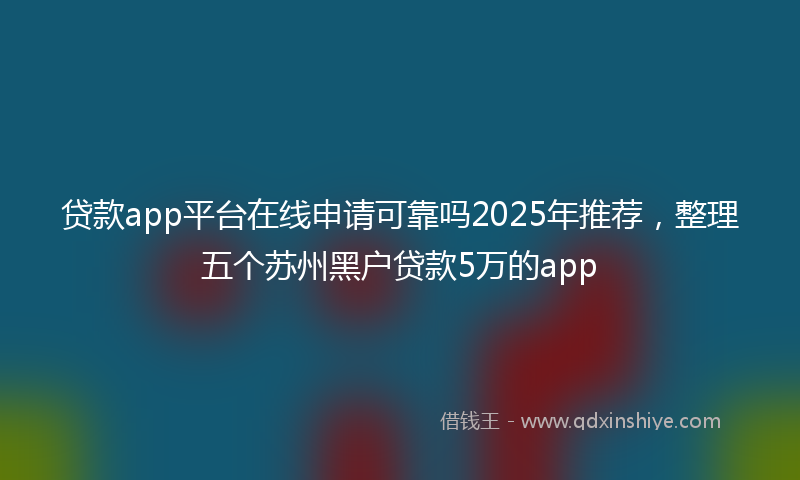 贷款app平台在线申请可靠吗2025年推荐，整理五个苏州黑户贷款5万的app