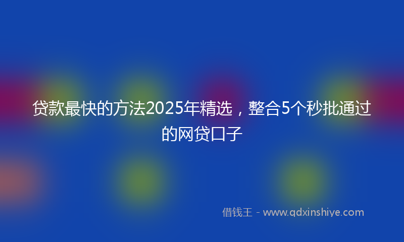 贷款最快的方法2025年精选，整合5个秒批通过的网贷口子