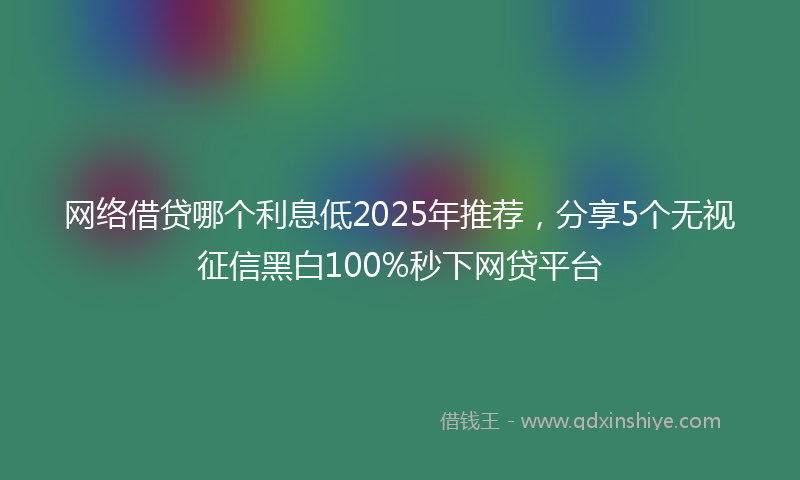 网络借贷哪个利息低2025年推荐，分享5个无视征信黑白100%秒下网贷平台