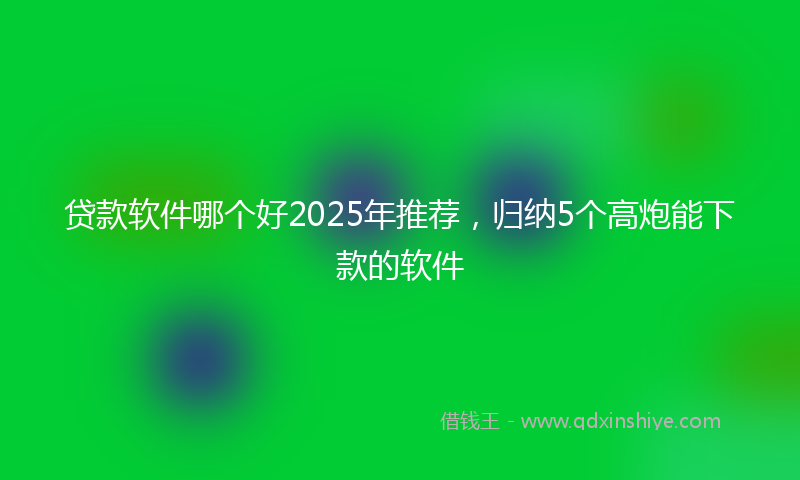 贷款软件哪个好2025年推荐，归纳5个高炮能下款的软件
