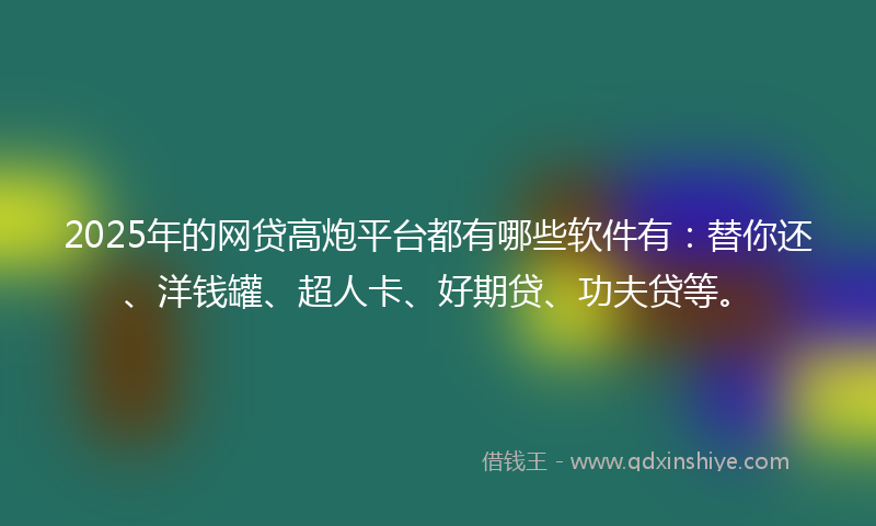 2025年的网贷高炮平台都有哪些软件有：替你还、洋钱罐、超人卡、好期贷、功夫贷等。