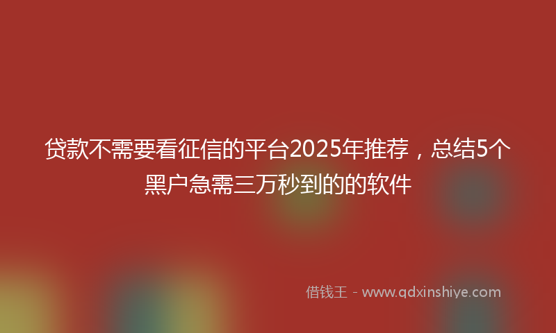 贷款不需要看征信的平台2025年推荐，总结5个黑户急需三万秒到的的软件