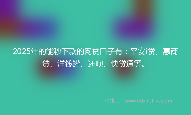 2025年的能秒下款的网贷口子有：平安i贷、惠商贷、洋钱罐、还呗、快贷通等。