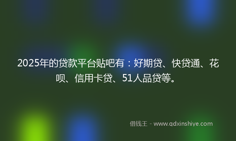 2025年的贷款平台贴吧有：好期贷、快贷通、花呗、信用卡贷、51人品贷等。