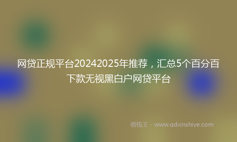 网贷正规平台20242025年推荐，汇总5个百分百下款无视黑白户网贷平台