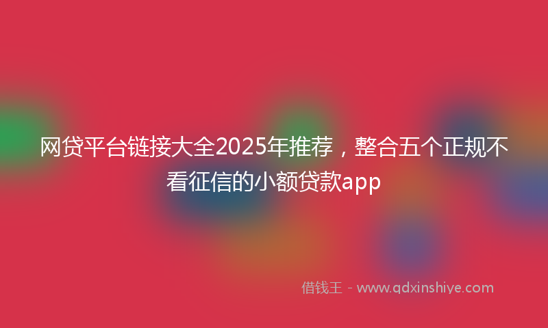 网贷平台链接大全2025年推荐，整合五个正规不看征信的小额贷款app