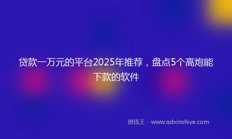 贷款一万元的平台2025年推荐，盘点5个高炮能下款的软件
