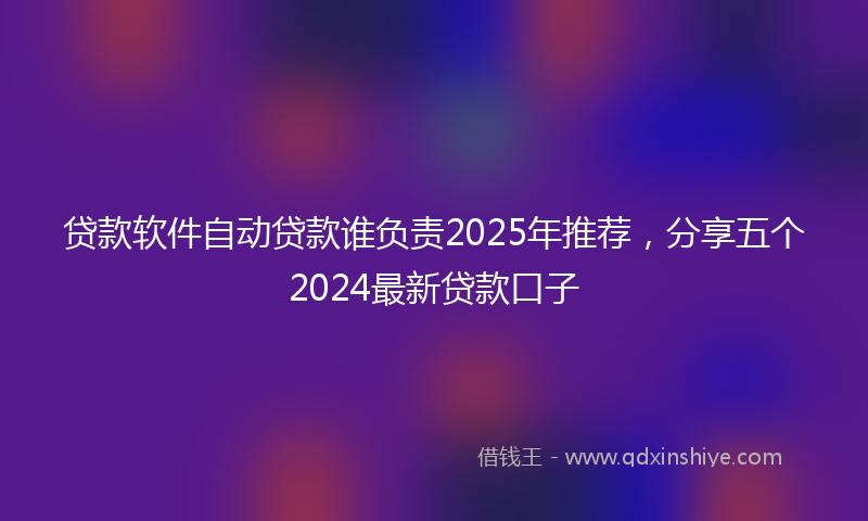 贷款软件自动贷款谁负责2025年推荐，分享五个2024最新贷款口子