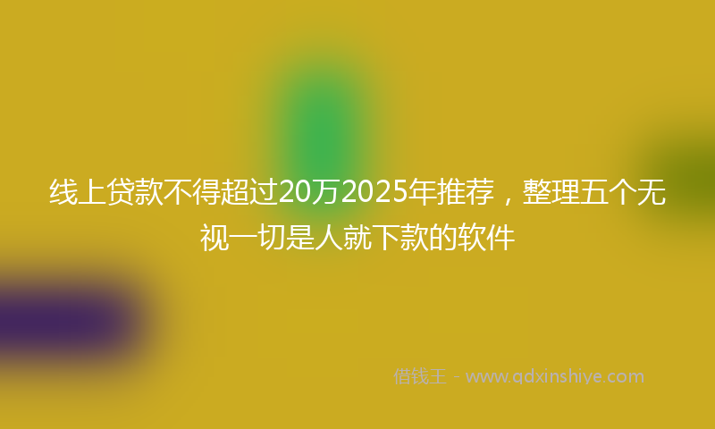 线上贷款不得超过20万2025年推荐，整理五个无视一切是人就下款的软件
