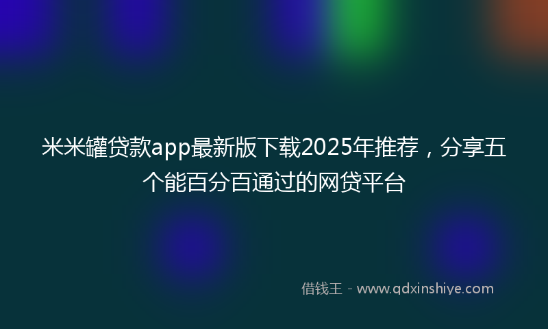米米罐贷款app最新版下载2025年推荐，分享五个能百分百通过的网贷平台