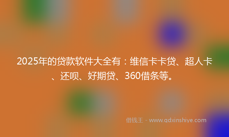 2025年的贷款软件大全有：维信卡卡贷、超人卡、还呗、好期贷、360借条等。