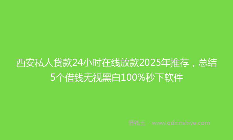 西安私人贷款24小时在线放款2025年推荐，总结5个借钱无视黑白100%秒下软件